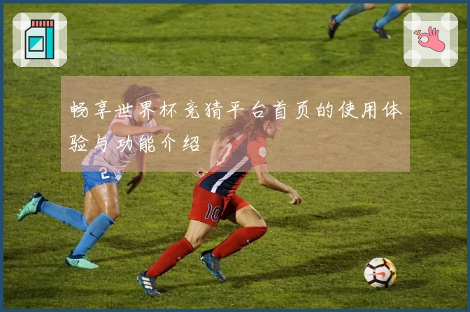 畅享世界杯竞猜平台首页的使用体验与功能介绍