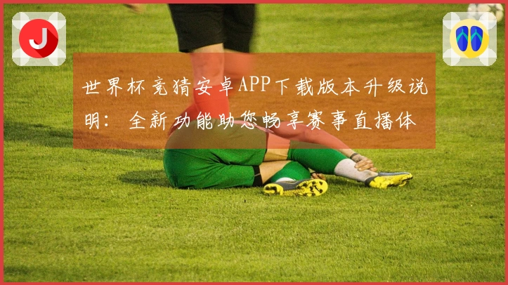 世界杯竞猜安卓APP下载版本升级说明：全新功能助您畅享赛事直播体验
