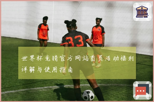 世界杯竞猜官方网站首页活动福利详解与使用指南