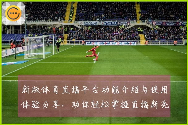 新版体育直播平台功能介绍与使用体验分享，助你轻松掌握直播新亮点